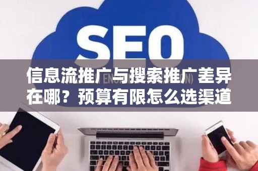 信息流推广与搜索推广差异在哪？预算有限怎么选渠道？