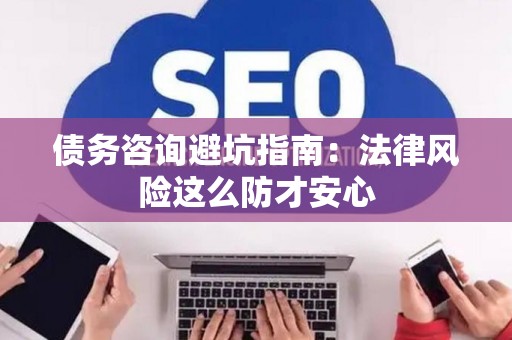 债务咨询避坑指南：法律风险这么防才安心